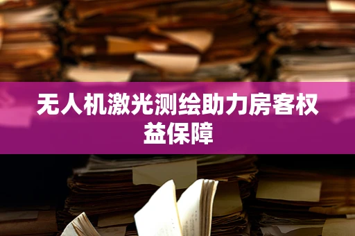 无人机激光测绘助力房客权益保障