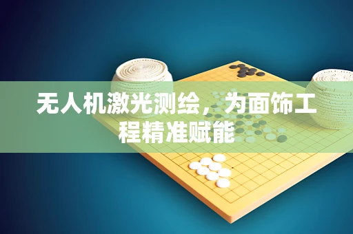 无人机激光测绘，为面饰工程精准赋能