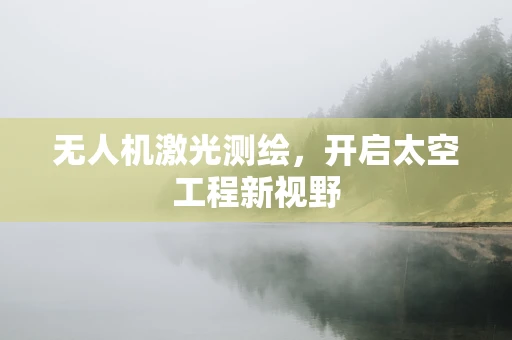 无人机激光测绘，开启太空工程新视野