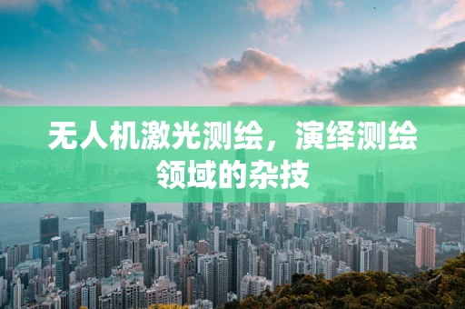 无人机激光测绘，演绎测绘领域的杂技