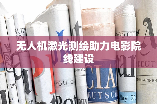 无人机激光测绘助力电影院线建设