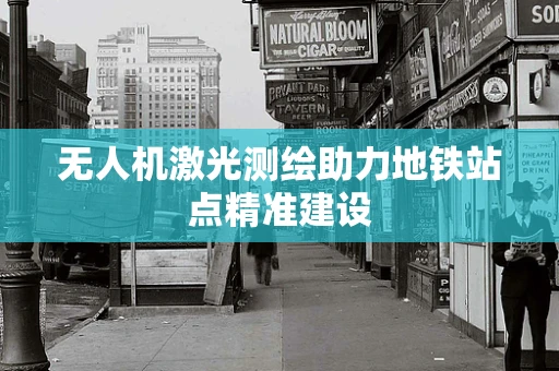 无人机激光测绘助力地铁站点精准建设
