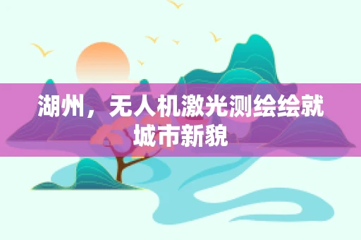 湖州，无人机激光测绘绘就城市新貌