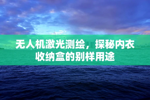 无人机激光测绘，探秘内衣收纳盒的别样用途