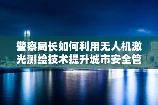 警察局长如何利用无人机激光测绘技术提升城市安全管理？