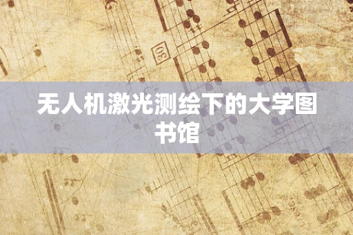 无人机激光测绘下的大学图书馆