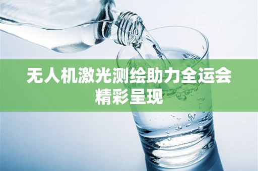 无人机激光测绘助力全运会精彩呈现