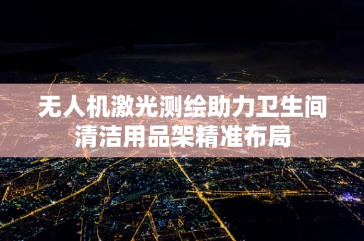 无人机激光测绘助力卫生间清洁用品架精准布局