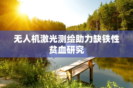 无人机激光测绘助力缺铁性贫血研究