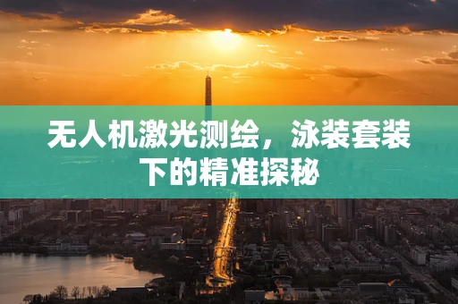 无人机激光测绘，泳装套装下的精准探秘