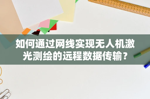 如何通过网线实现无人机激光测绘的远程数据传输？
