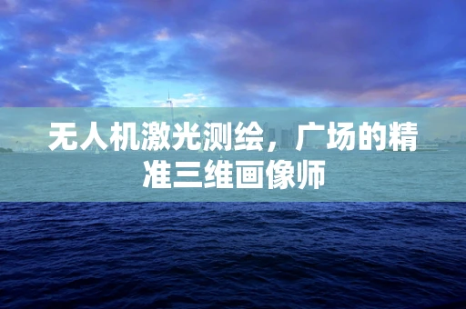 无人机激光测绘，广场的精准三维画像师