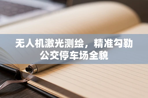 无人机激光测绘，精准勾勒公交停车场全貌