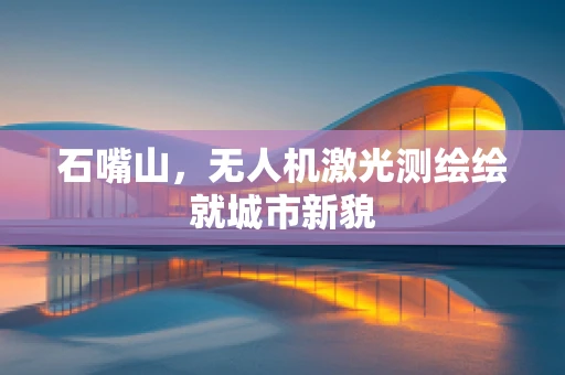 石嘴山，无人机激光测绘绘就城市新貌