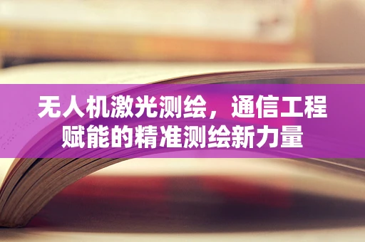 无人机激光测绘，通信工程赋能的精准测绘新力量