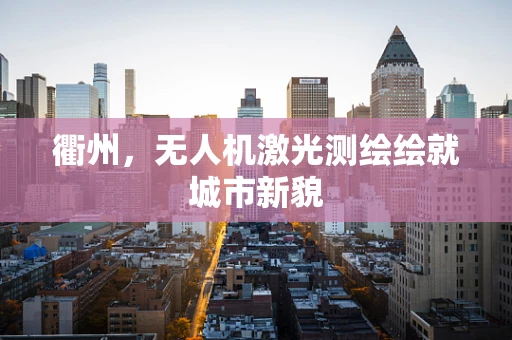 衢州，无人机激光测绘绘就城市新貌