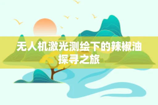 无人机激光测绘下的辣椒油探寻之旅