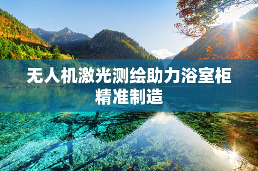 无人机激光测绘助力浴室柜精准制造