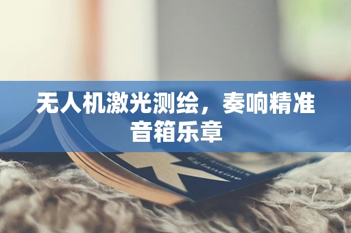 无人机激光测绘，奏响精准音箱乐章