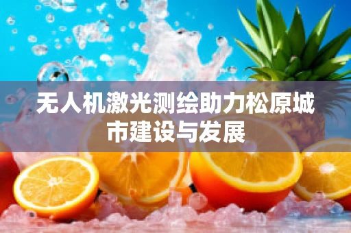 无人机激光测绘助力松原城市建设与发展