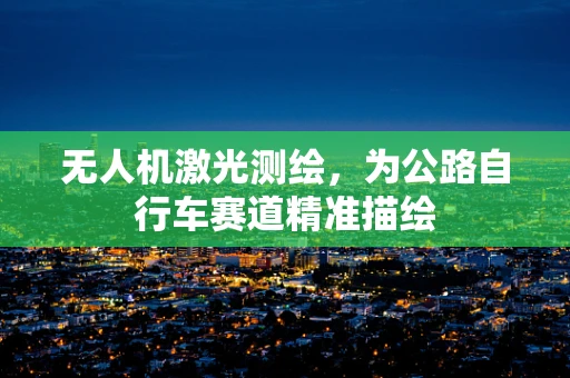无人机激光测绘，为公路自行车赛道精准描绘