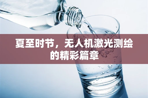 夏至时节，无人机激光测绘的精彩篇章