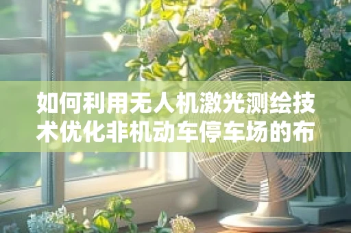 如何利用无人机激光测绘技术优化非机动车停车场的布局与安全？