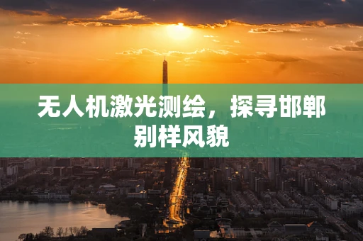 无人机激光测绘，探寻邯郸别样风貌