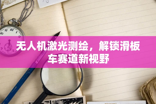 无人机激光测绘，解锁滑板车赛道新视野