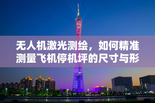无人机激光测绘，如何精准测量飞机停机坪的尺寸与形状？