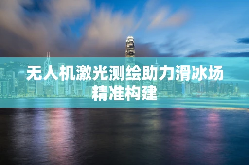 无人机激光测绘助力滑冰场精准构建