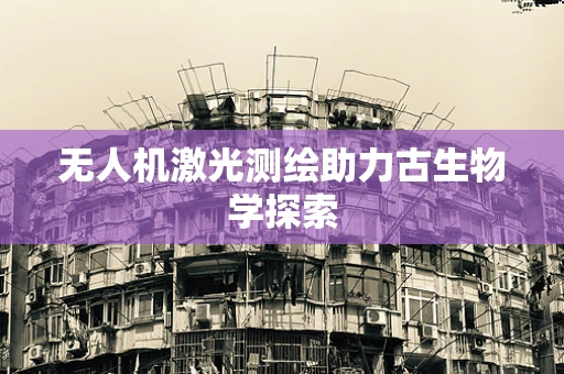 无人机激光测绘助力古生物学探索