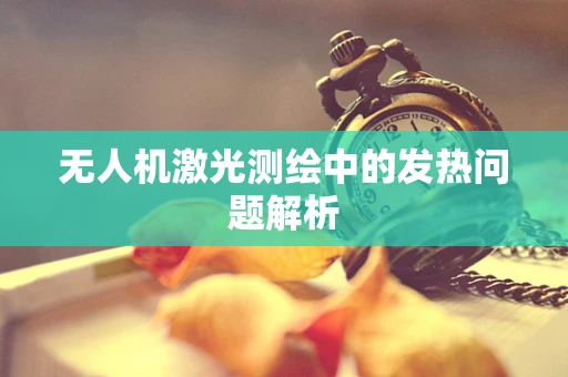 无人机激光测绘中的发热问题解析