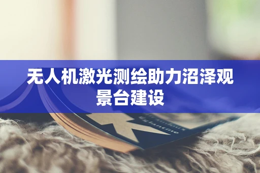 无人机激光测绘助力沼泽观景台建设