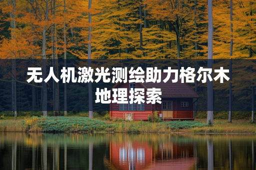 无人机激光测绘助力格尔木地理探索