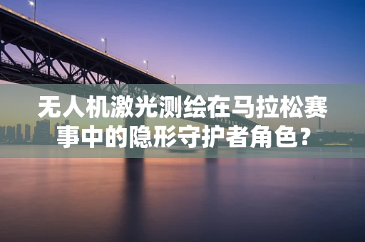 无人机激光测绘在马拉松赛事中的隐形守护者角色？