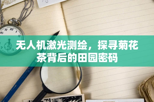 无人机激光测绘，探寻菊花茶背后的田园密码