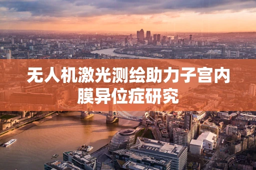 无人机激光测绘助力子宫内膜异位症研究