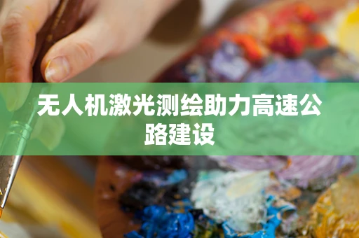 无人机激光测绘助力高速公路建设