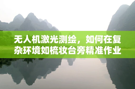 无人机激光测绘，如何在复杂环境如梳妆台旁精准作业？