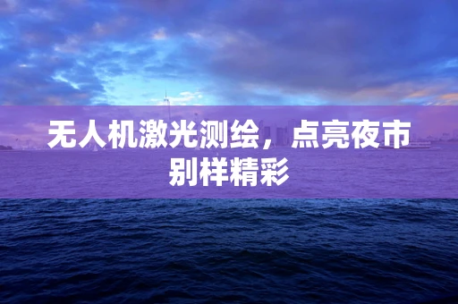 无人机激光测绘，点亮夜市别样精彩