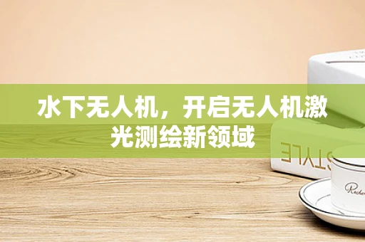 水下无人机，开启无人机激光测绘新领域