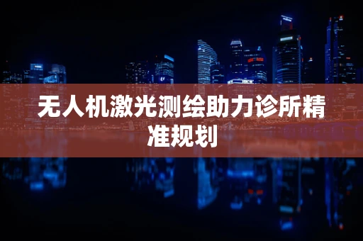 无人机激光测绘助力诊所精准规划