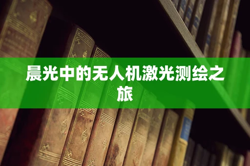 晨光中的无人机激光测绘之旅