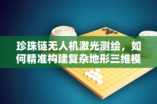 珍珠链无人机激光测绘，如何精准构建复杂地形三维模型？