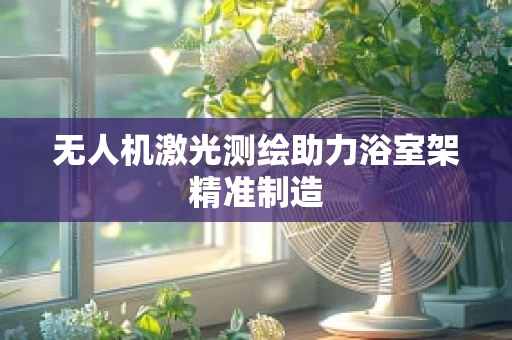 无人机激光测绘助力浴室架精准制造