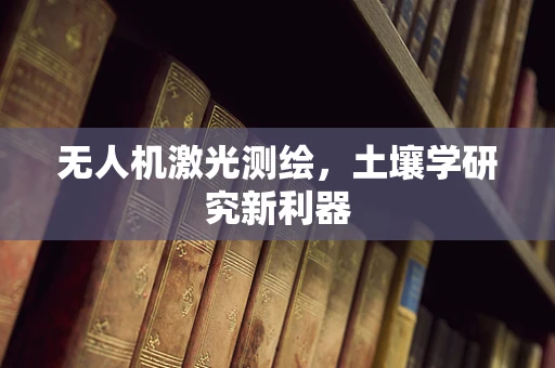 无人机激光测绘，土壤学研究新利器