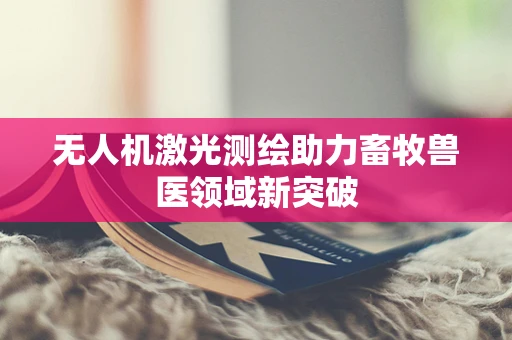 无人机激光测绘助力畜牧兽医领域新突破