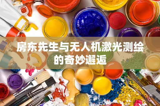 房东先生与无人机激光测绘的奇妙邂逅