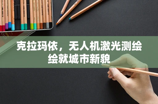 克拉玛依，无人机激光测绘绘就城市新貌
